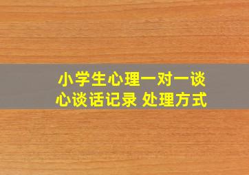 小学生心理一对一谈心谈话记录 处理方式